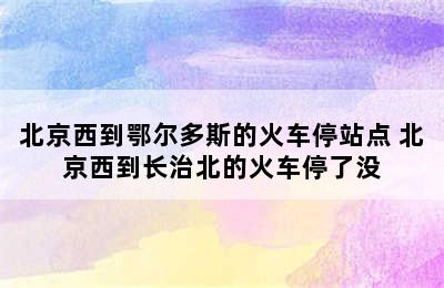 北京西到鄂尔多斯的火车停站点 北京西到长治北的火车停了没